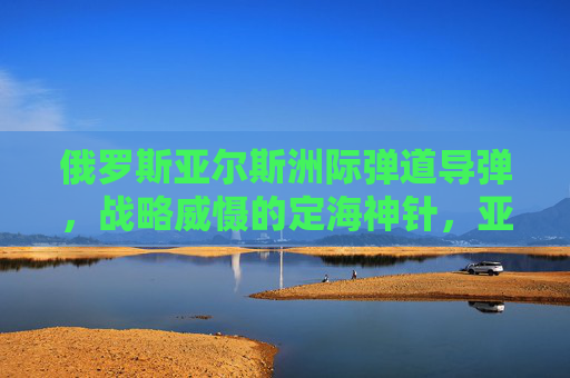 俄罗斯亚尔斯洲际弹道导弹,战略威慑的定海神针,亚尔斯洲际弹道导弹,俄罗斯战略威慑的定海神针
