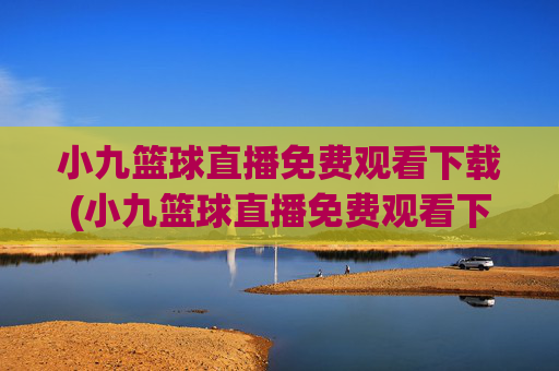 小九篮球直播免费观看下载(小九篮球直播免费观看下载安装)