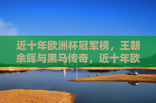 近十年欧洲杯冠军榜，王朝余晖与黑马传奇，近十年欧洲杯冠军榜，王朝余晖与黑马传奇