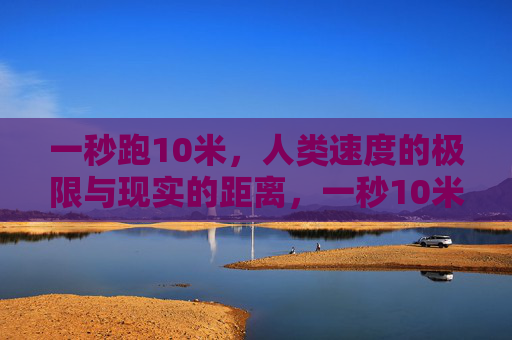 一秒跑10米,人类速度的极限与现实的距离,一秒10米,人类速度极限与现实的距离