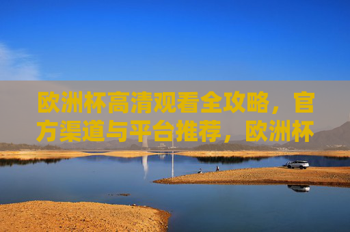 欧洲杯高清观看全攻略，官方渠道与平台推荐，欧洲杯高清观看官方渠道与平台全攻略