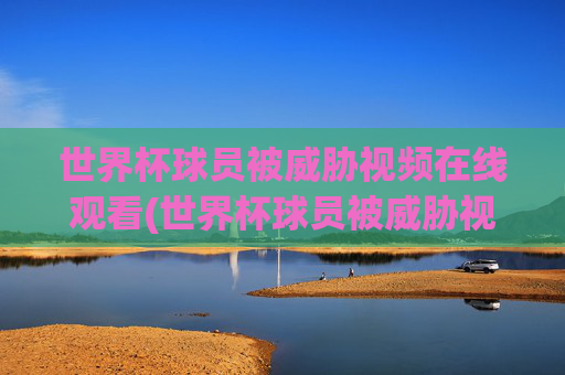 世界杯球员被威胁视频在线观看(世界杯球员被威胁视频在线观看免费)世界杯球员被威胁视频免费在线观看