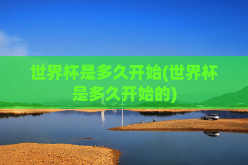 世界杯是多久开始(世界杯是多久开始的)