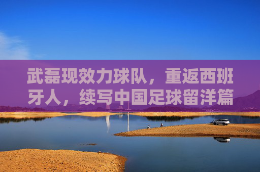 武磊现效力球队，重返西班牙人，续写中国足球留洋篇章，武磊重返西班牙人 续写中国足球留洋篇章
