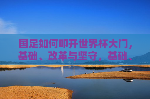 国足如何叩开世界杯大门，基础、改革与坚守，基础、改革、坚守，国足叩开世界杯的必由之路