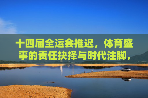 十四届全运会推迟，体育盛事的责任抉择与时代注脚，十四届全运会推迟，体育盛事的责任抉择与时代注脚