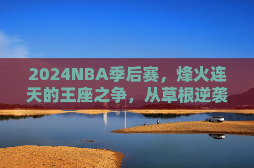 2024NBA季后赛，烽火连天的王座之争，从草根逆袭到王朝序章，2024NBA季后赛，烽火王座之争，草根逆袭启王朝序章