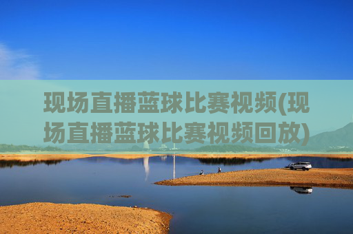 现场直播蓝球比赛视频(现场直播蓝球比赛视频回放)