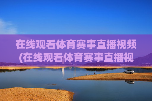 在线观看体育赛事直播视频(在线观看体育赛事直播视频回放)体育赛事直播视频在线观看与回放