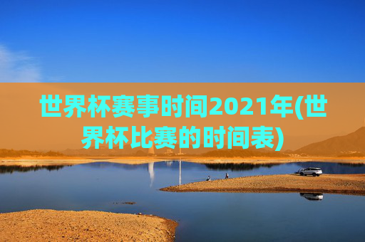 世界杯赛事时间2021年(世界杯比赛的时间表)