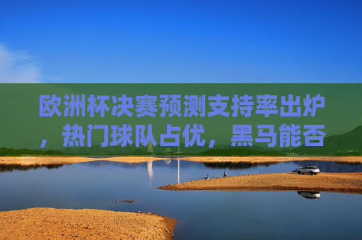 欧洲杯决赛预测支持率出炉，热门球队占优，黑马能否逆袭？欧洲杯决赛预测支持率出炉，热门占优，黑马能否逆袭？