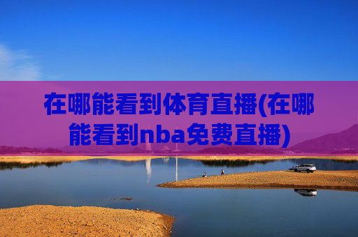 在哪能看到体育直播(在哪能看到nba免费直播)