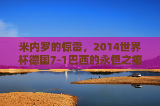 米内罗的惊雷，2014世界杯德国7-1巴西的永恒之痛，米内罗惊雷，德国7-1巴西的永恒之痛