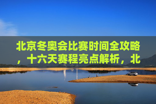 北京冬奥会比赛时间全攻略,十六天赛程亮点解析,北京冬奥会十六天赛程全攻略,时间与亮点解析