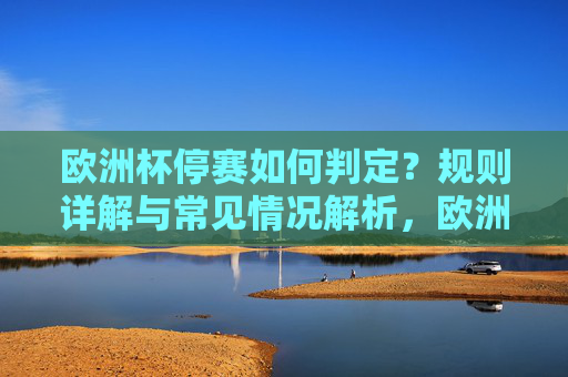 欧洲杯停赛如何判定?规则详解与常见情况解析,欧洲杯停赛判定规则与常见情况详解