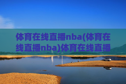 体育在线直播nba(体育在线直播nba)体育在线直播NBA