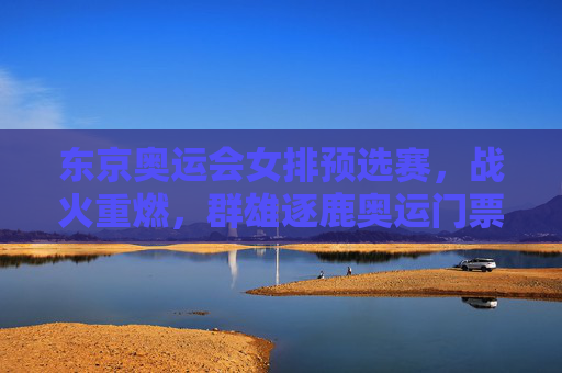东京奥运会女排预选赛,战火重燃,群雄逐鹿奥运门票,东京女排预选赛战火重燃,群雄逐鹿奥运门票
