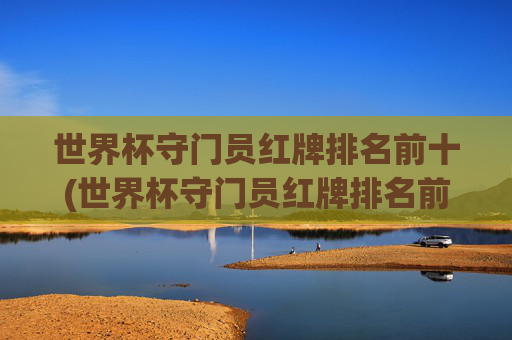 世界杯守门员红牌排名前十(世界杯守门员红牌排名前十名)