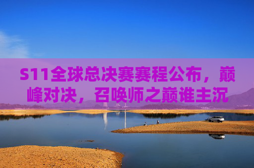 S11全球总决赛赛程公布，巅峰对决，召唤师之巅谁主沉浮？S11全球总决赛赛程公布，巅峰对决，召唤师之巅谁主沉浮