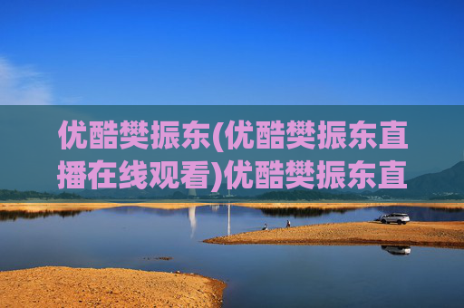 优酷樊振东(优酷樊振东直播在线观看)优酷樊振东直播在线观看