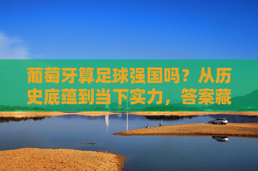葡萄牙算足球强国吗?从历史底蕴到当下实力,答案藏在细节里