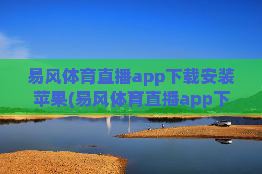 易风体育直播app下载安装苹果(易风体育直播app下载安装苹果版)易风体育直播app苹果版下载安装