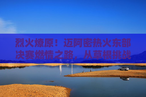 烈火燎原!迈阿密热火东部决赛燃情之路,从草根挑战者到东部王者的淬炼,烈火淬炼!迈阿密热火从草根到东部王者的燎原之路