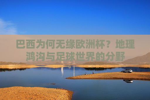 巴西为何无缘欧洲杯?地理鸿沟与足球世界的分野