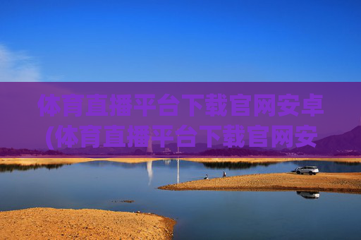 体育直播平台下载官网安卓(体育直播平台下载官网安卓版)