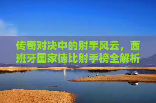 传奇对决中的射手风云，西班牙国家德比射手榜全解析，西班牙国家德比射手榜风云全解析