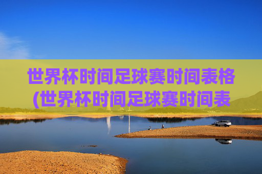 世界杯时间足球赛时间表格(世界杯时间足球赛时间表格图片)