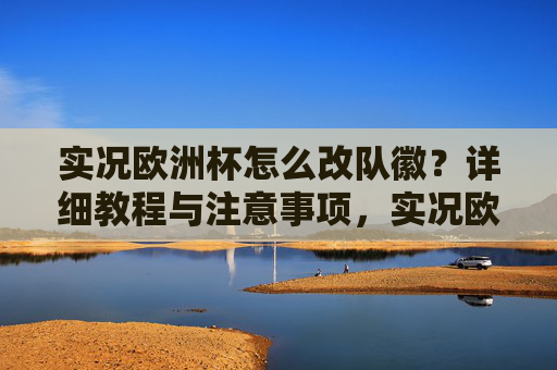 实况欧洲杯怎么改队徽?详细教程与注意事项,实况欧洲杯队徽修改教程与注意事项