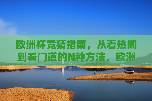 欧洲杯竞猜指南，从看热闹到看门道的N种方法，欧洲杯竞猜指南，从看热闹到看门道的N种方法