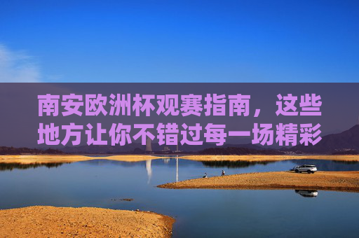 南安欧洲杯观赛指南,这些地方让你不错过每一场精彩!南安欧洲杯观赛指南,不错过每一场精彩!
