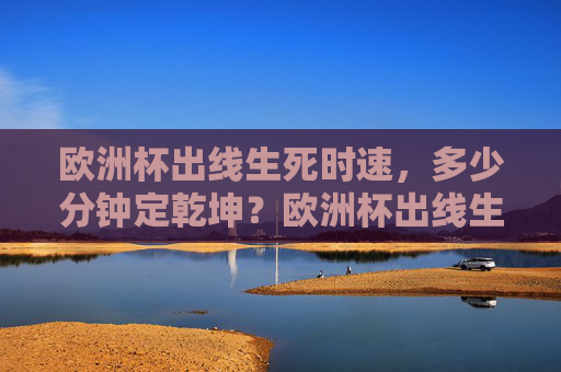 欧洲杯出线生死时速，多少分钟定乾坤？欧洲杯出线生死时速，分钟定乾坤