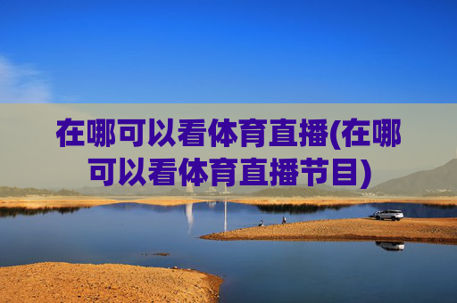 在哪可以看体育直播(在哪可以看体育直播节目)