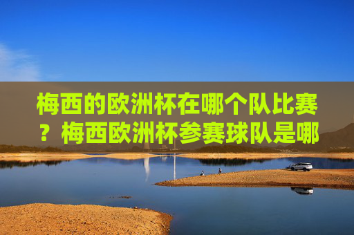 梅西的欧洲杯在哪个队比赛？梅西欧洲杯参赛球队是哪个？