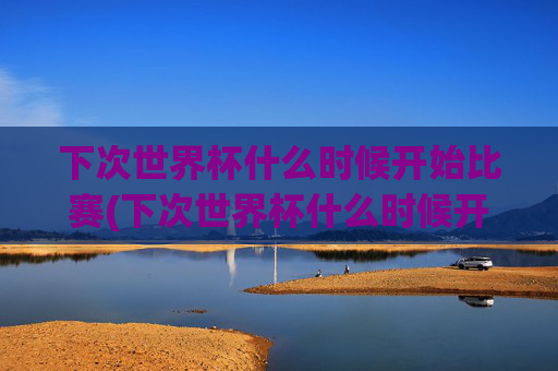下次世界杯什么时候开始比赛(下次世界杯什么时候开始比赛的)下次世界杯什么时候开始比赛？