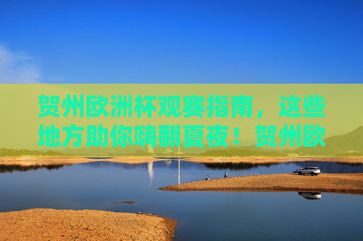 贺州欧洲杯观赛指南,这些地方助你嗨翻夏夜!贺州欧洲杯观赛指南,嗨翻夏夜观赛!