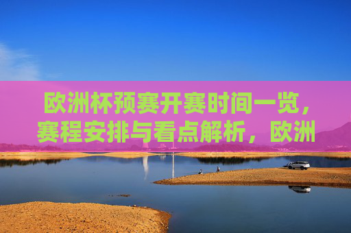 欧洲杯预赛开赛时间一览,赛程安排与看点解析,欧洲杯预赛赛程与开赛时间一览,看点解析