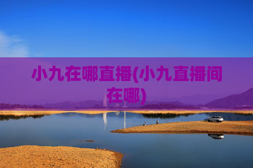 小九在哪直播(小九直播间在哪)
