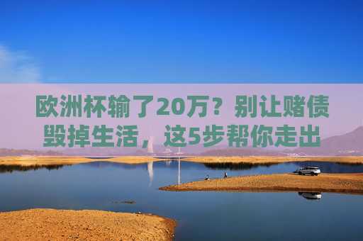 欧洲杯输了20万?别让赌债毁掉生活,这5步帮你走出绝境,别让欧洲杯赌债毁掉生活,5步走出绝境