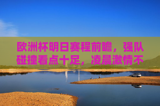 欧洲杯明日赛程前瞻,强队碰撞看点十足,凌晨激情不容错过!欧洲杯明日前瞻,强队碰撞,凌晨激情对决不容错过