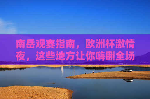 南岳观赛指南,欧洲杯激情夜,这些地方让你嗨翻全场!南岳观赛指南,欧洲杯激情夜嗨翻全场