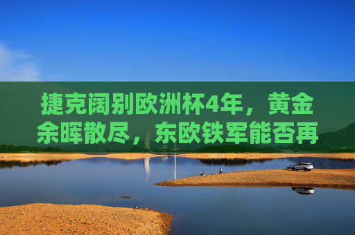 捷克阔别欧洲杯4年，黄金余晖散尽，东欧铁军能否再燃战火？捷克黄金余晖散尽，东欧铁军能否再燃欧洲杯战火？