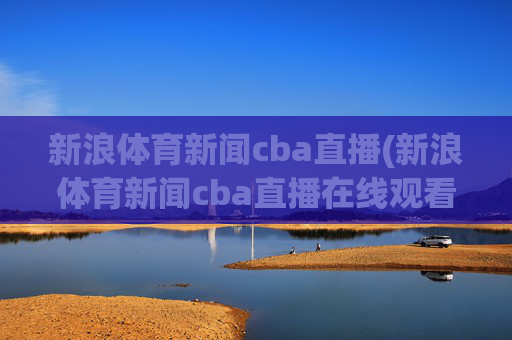 新浪体育新闻cba直播(新浪体育新闻cba直播在线观看)