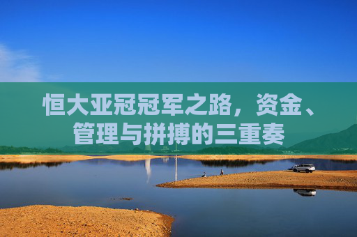 恒大亚冠冠军之路,资金、管理与拼搏的三重奏