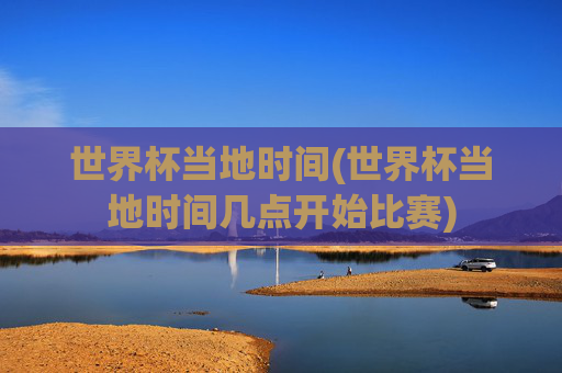世界杯当地时间(世界杯当地时间几点开始比赛)