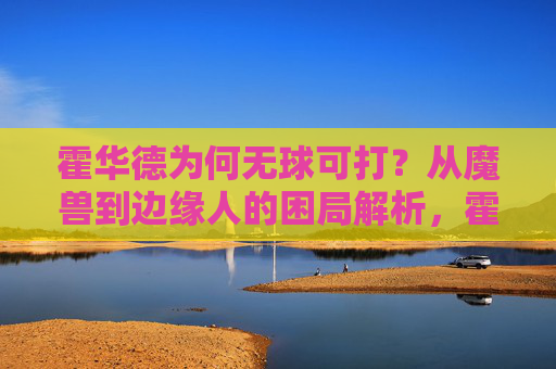 霍华德为何无球可打?从魔兽到边缘人的困局解析,霍华德,从魔兽到边缘人的无球困局