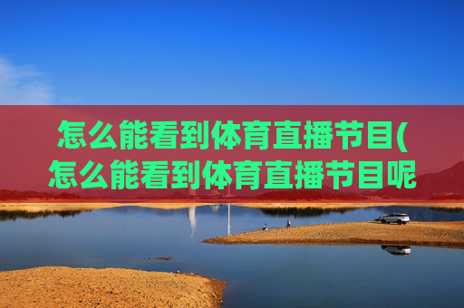 怎么能看到体育直播节目(怎么能看到体育直播节目呢)